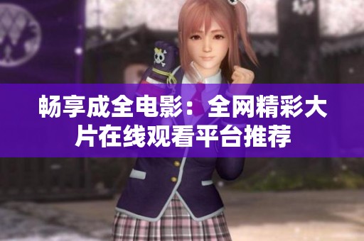 畅享成全电影：全网精彩大片在线观看平台推荐