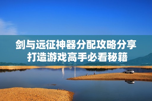 剑与远征神器分配攻略分享 打造游戏高手必看秘籍