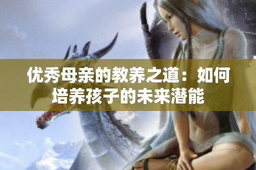 优秀母亲的教养之道：如何培养孩子的未来潜能