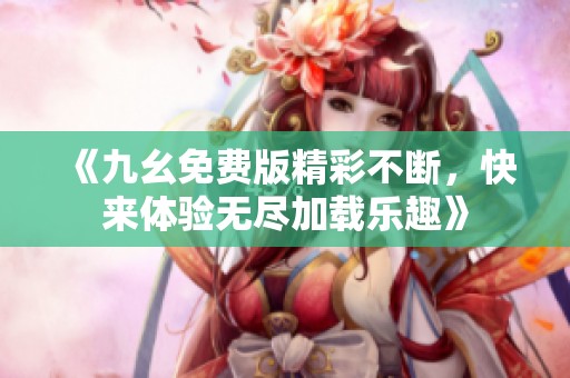 《九幺免费版精彩不断，快来体验无尽加载乐趣》