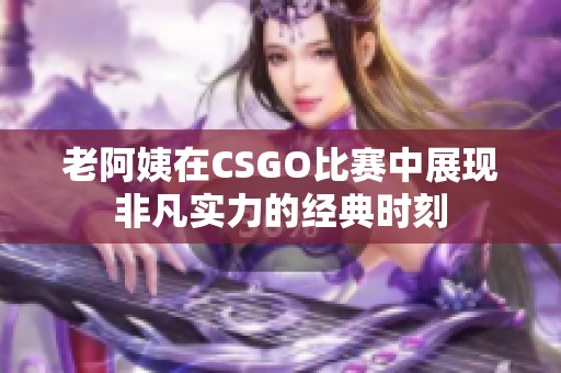老阿姨在CSGO比赛中展现非凡实力的经典时刻