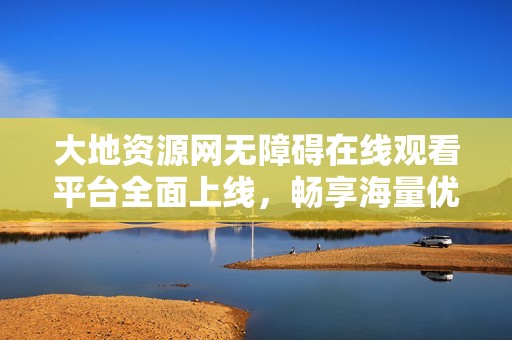 大地资源网无障碍在线观看平台全面上线，畅享海量优质内容
