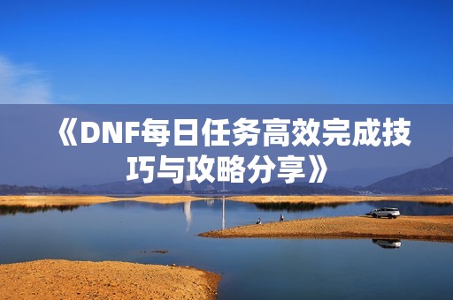 《DNF每日任务高效完成技巧与攻略分享》
