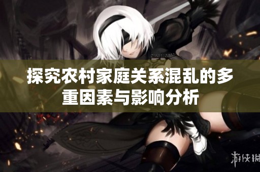 探究农村家庭关系混乱的多重因素与影响分析