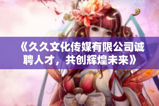 《久久文化传媒有限公司诚聘人才，共创辉煌未来》