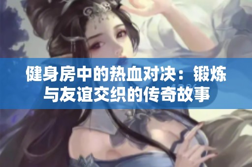 健身房中的热血对决：锻炼与友谊交织的传奇故事