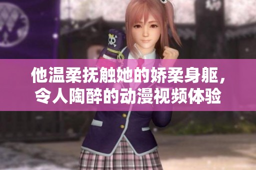 他温柔抚触她的娇柔身躯，令人陶醉的动漫视频体验