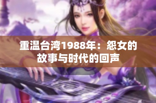 重温台湾1988年：怨女的故事与时代的回声