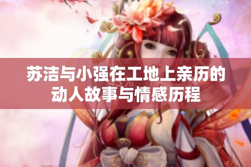 苏洁与小强在工地上亲历的动人故事与情感历程
