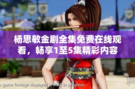 杨思敏金剧全集免费在线观看，畅享1至5集精彩内容