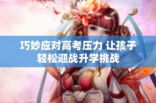 巧妙应对高考压力 让孩子轻松迎战升学挑战