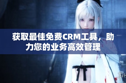 获取最佳免费CRM工具，助力您的业务高效管理