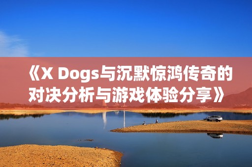 《X Dogs与沉默惊鸿传奇的对决分析与游戏体验分享》
