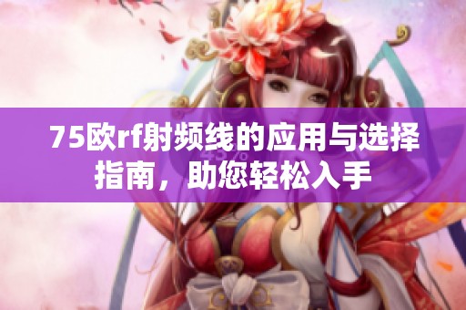 75欧rf射频线的应用与选择指南，助您轻松入手