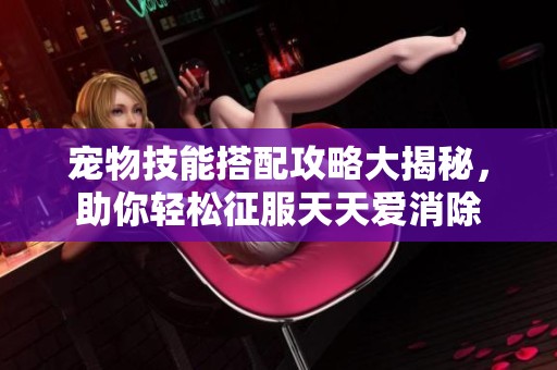 宠物技能搭配攻略大揭秘，助你轻松征服天天爱消除