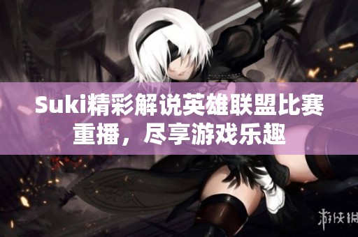 Suki精彩解说英雄联盟比赛重播，尽享游戏乐趣