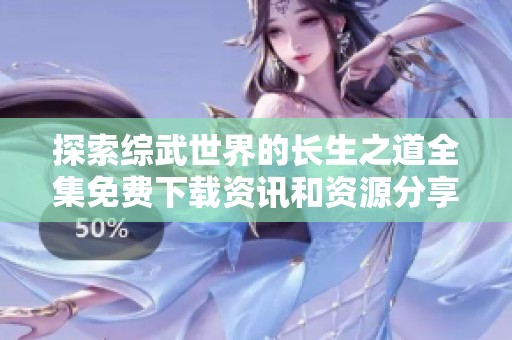 探索综武世界的长生之道全集免费下载资讯和资源分享