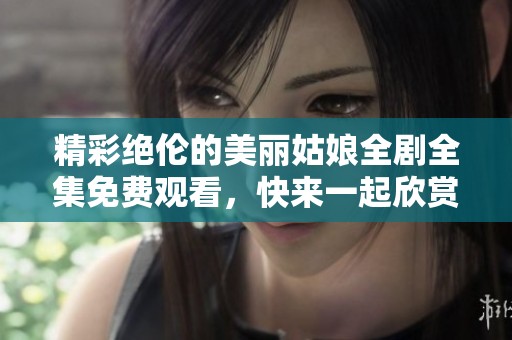 精彩绝伦的美丽姑娘全剧全集免费观看，快来一起欣赏吧！