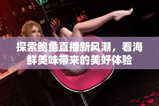 探索鲍鱼直播新风潮，看海鲜美味带来的美好体验