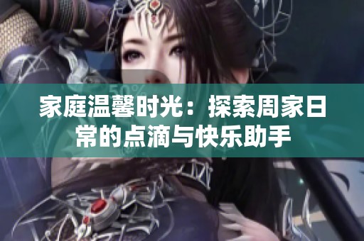 家庭温馨时光：探索周家日常的点滴与快乐助手