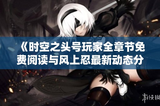 《时空之头号玩家全章节免费阅读与风上忍最新动态分析》