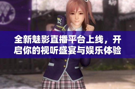 全新魅影直播平台上线，开启你的视听盛宴与娱乐体验