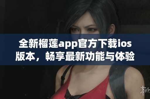 全新榴莲app官方下载ios版本，畅享最新功能与体验