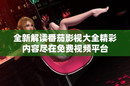 全新解读番茄影视大全精彩内容尽在免费视频平台