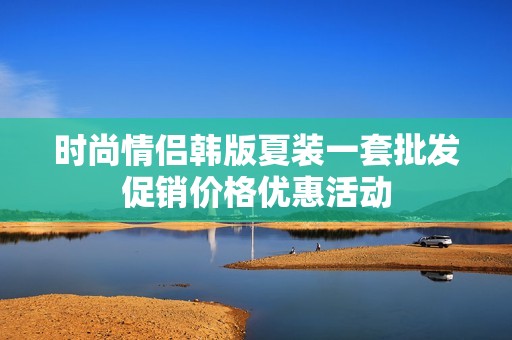 时尚情侣韩版夏装一套批发促销价格优惠活动