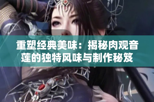重塑经典美味：揭秘肉观音莲的独特风味与制作秘笈