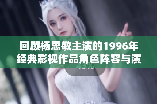 回顾杨思敏主演的1996年经典影视作品角色阵容与演员表