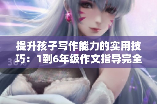 提升孩子写作能力的实用技巧：1到6年级作文指导完全攻略