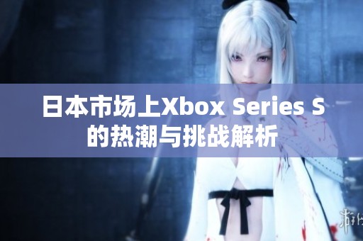 日本市场上Xbox Series S的热潮与挑战解析