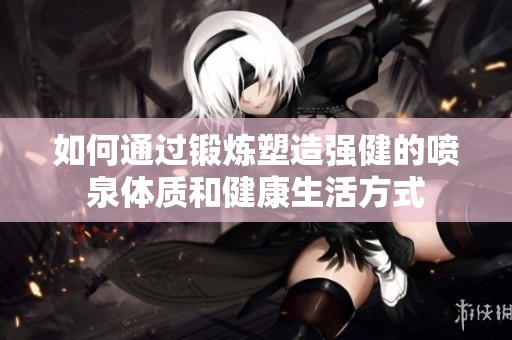 如何通过锻炼塑造强健的喷泉体质和健康生活方式