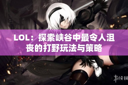 LOL：探索峡谷中最令人沮丧的打野玩法与策略