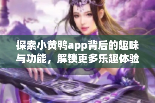探索小黄鸭app背后的趣味与功能，解锁更多乐趣体验