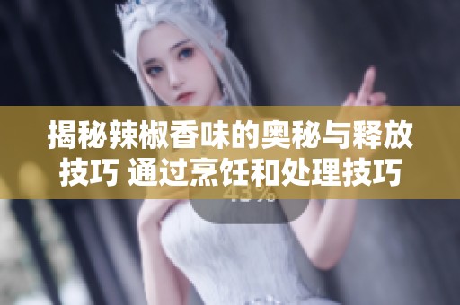 揭秘辣椒香味的奥秘与释放技巧 通过烹饪和处理技巧