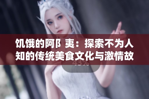 饥饿的阿阝夷：探索不为人知的传统美食文化与激情故事