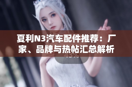 夏利N3汽车配件推荐：厂家、品牌与热帖汇总解析
