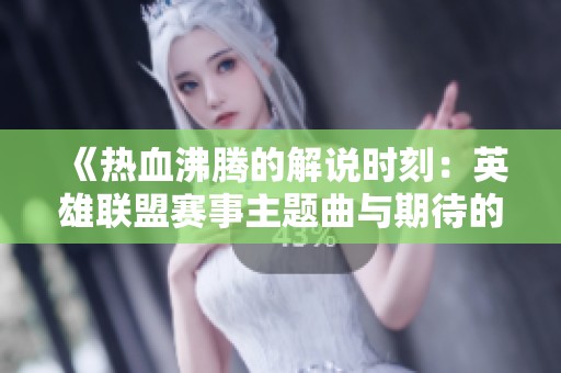 《热血沸腾的解说时刻：英雄联盟赛事主题曲与期待的交汇》