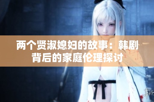 两个贤淑媳妇的故事：韩剧背后的家庭伦理探讨