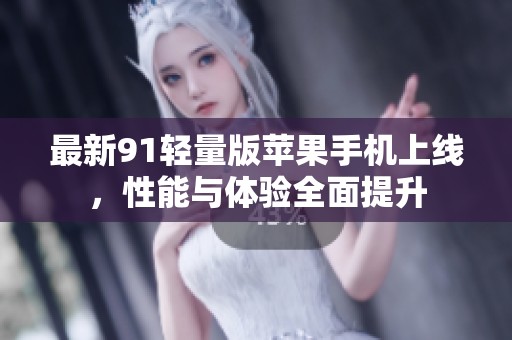 最新91轻量版苹果手机上线，性能与体验全面提升