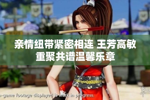 亲情纽带紧密相连 王芳高敏重聚共谱温馨乐章