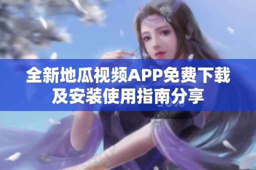 全新地瓜视频APP免费下载及安装使用指南分享