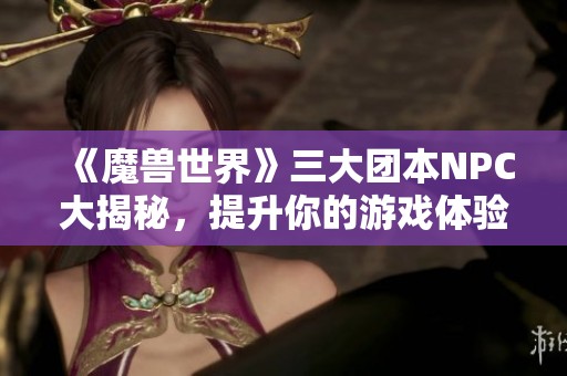 《魔兽世界》三大团本NPC大揭秘，提升你的游戏体验！