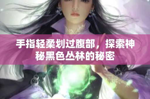 手指轻柔划过腹部，探索神秘黑色丛林的秘密