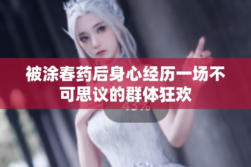 被涂春药后身心经历一场不可思议的群体狂欢