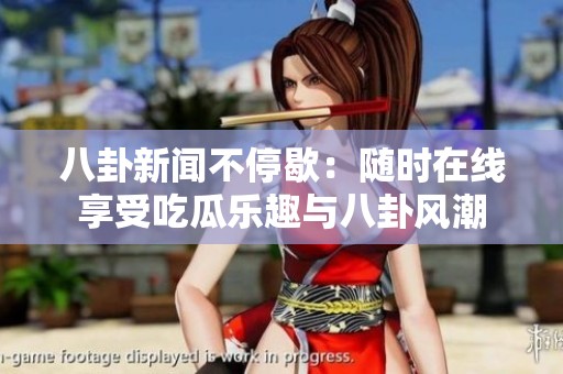 八卦新闻不停歇：随时在线享受吃瓜乐趣与八卦风潮