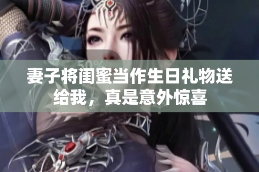 妻子将闺蜜当作生日礼物送给我，真是意外惊喜