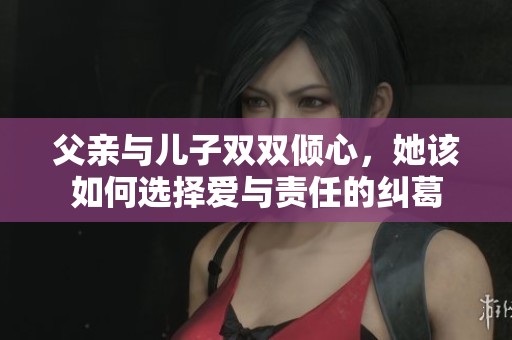 父亲与儿子双双倾心，她该如何选择爱与责任的纠葛